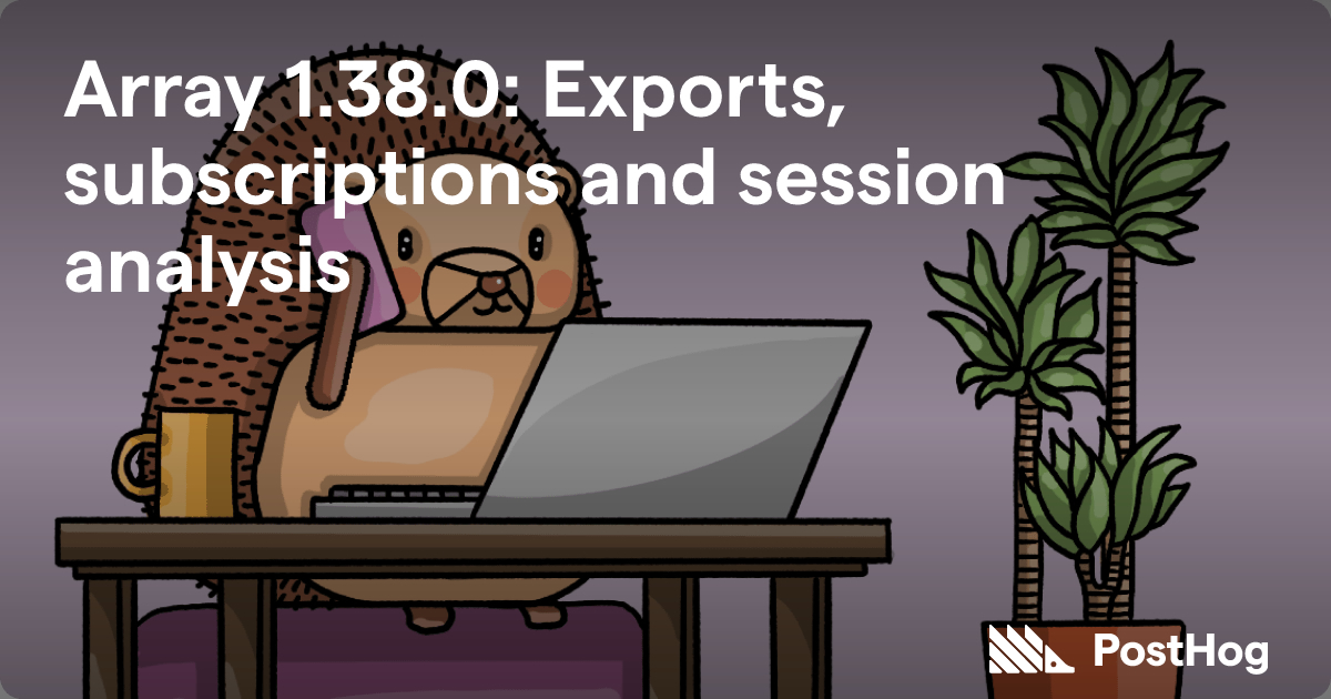 Array 1.38.0: Exports, subscriptions and session analysis - PostHog